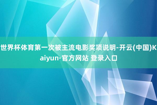 世界杯体育第一次被主流电影奖项说明-开云(中国)Kaiyun·官方网站 登录入口