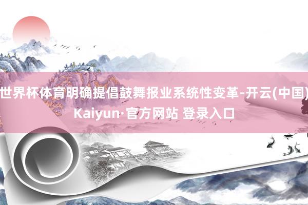 世界杯体育明确提倡鼓舞报业系统性变革-开云(中国)Kaiyun·官方网站 登录入口