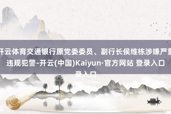 开云体育交通银行原党委委员、副行长侯维栋涉嫌严重违规犯警-开云(中国)Kaiyun·官方网站 登录入口