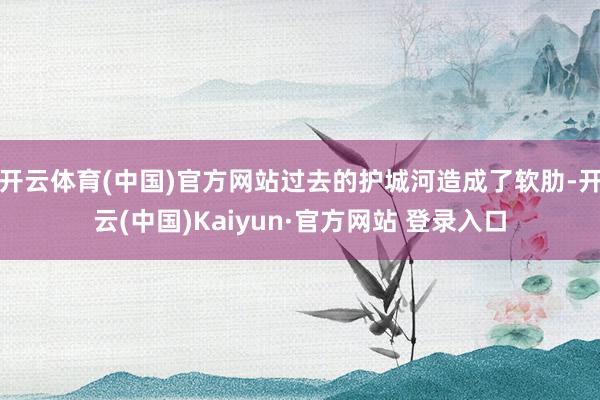 开云体育(中国)官方网站过去的护城河造成了软肋-开云(中国)Kaiyun·官方网站 登录入口