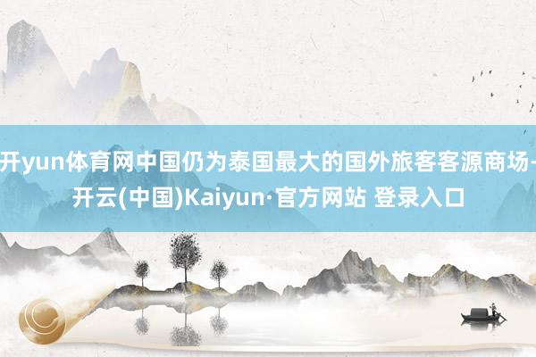 开yun体育网中国仍为泰国最大的国外旅客客源商场-开云(中国)Kaiyun·官方网站 登录入口
