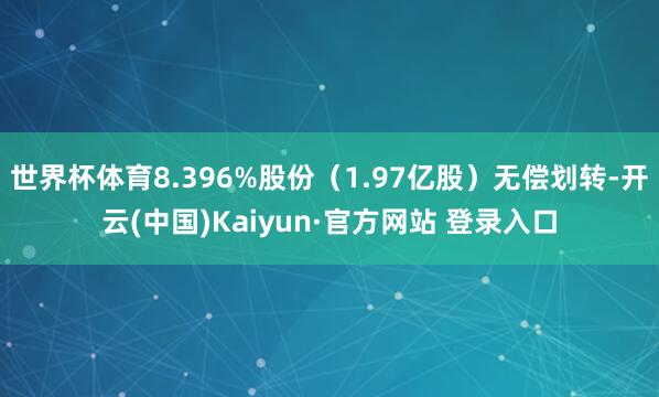 世界杯体育8.396%股份（1.97亿股）无偿划转-开云(中国)Kaiyun·官方网站 登录入口