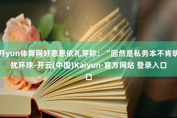 开yun体育网好意思依礼芽称：“固然是私务本不肯明扰环球-开云(中国)Kaiyun·官方网站 登录入口