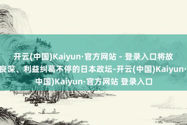 开云(中国)Kaiyun·官方网站 - 登录入口将故事舞台迁徙至感叹良深、利益纠葛不停的日本政坛-开云(中国)Kaiyun·官方网站 登录入口