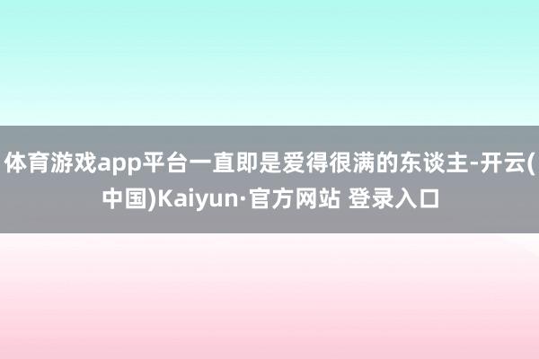 体育游戏app平台一直即是爱得很满的东谈主-开云(中国)Kaiyun·官方网站 登录入口