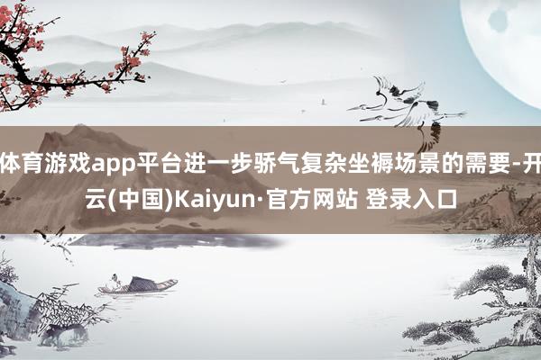 体育游戏app平台进一步骄气复杂坐褥场景的需要-开云(中国)Kaiyun·官方网站 登录入口