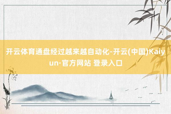 开云体育通盘经过越来越自动化-开云(中国)Kaiyun·官方网站 登录入口