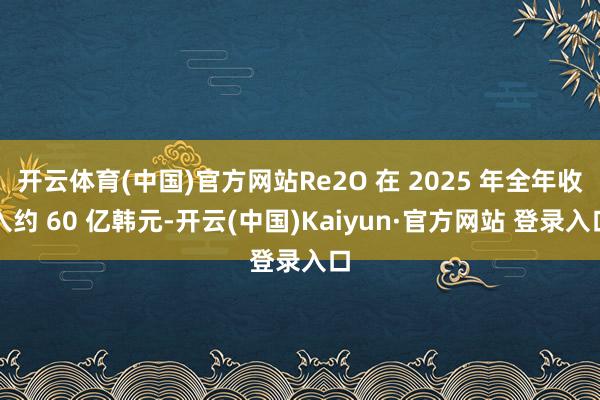 开云体育(中国)官方网站Re2O 在 2025 年全年收入约 60 亿韩元-开云(中国)Kaiyun·官方网站 登录入口