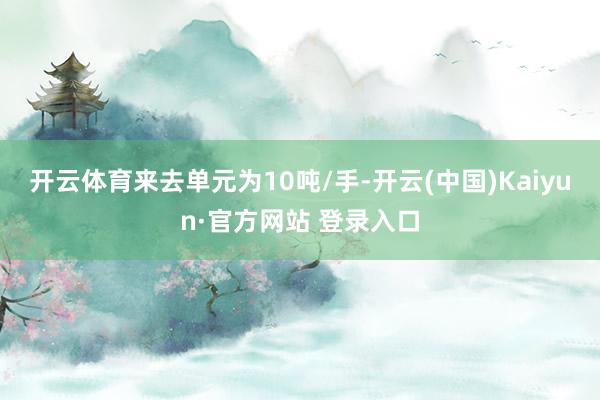 开云体育来去单元为10吨/手-开云(中国)Kaiyun·官方网站 登录入口