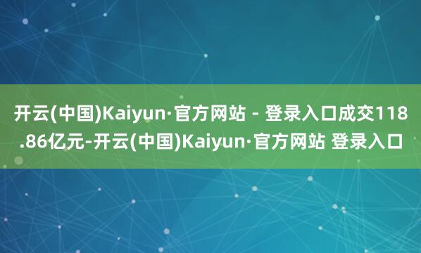 开云(中国)Kaiyun·官方网站 - 登录入口成交118.86亿元-开云(中国)Kaiyun·官方网站 登录入口