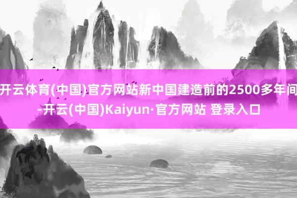 开云体育(中国)官方网站新中国建造前的2500多年间-开云(中国)Kaiyun·官方网站 登录入口
