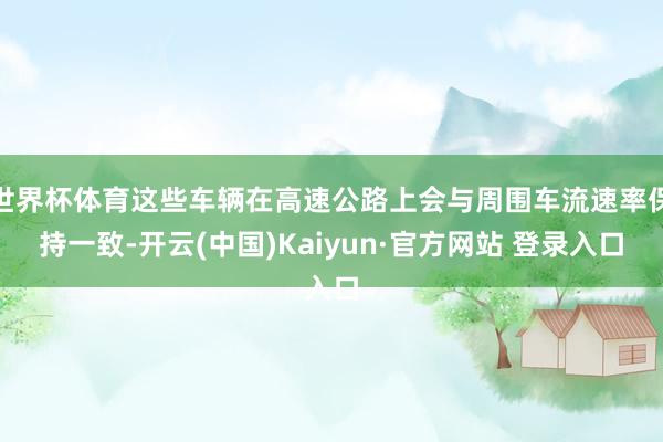 世界杯体育这些车辆在高速公路上会与周围车流速率保持一致-开云(中国)Kaiyun·官方网站 登录入口