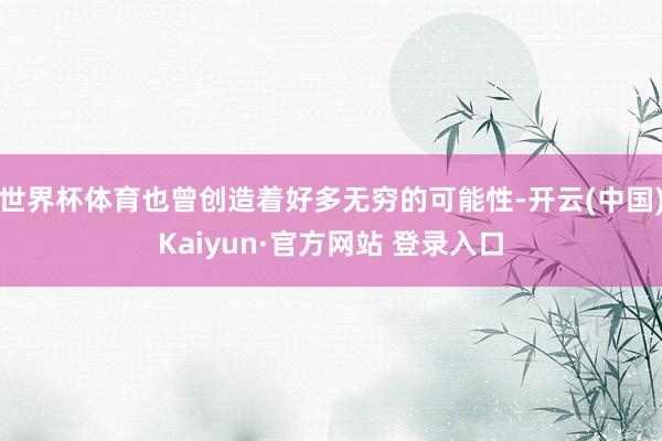 世界杯体育也曾创造着好多无穷的可能性-开云(中国)Kaiyun·官方网站 登录入口