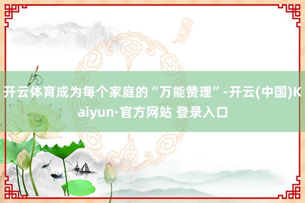 开云体育成为每个家庭的“万能赞理”-开云(中国)Kaiyun·官方网站 登录入口