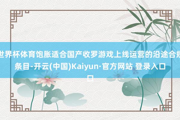 世界杯体育饱胀适合国产收罗游戏上线运营的沿途合规条目-开云(中国)Kaiyun·官方网站 登录入口