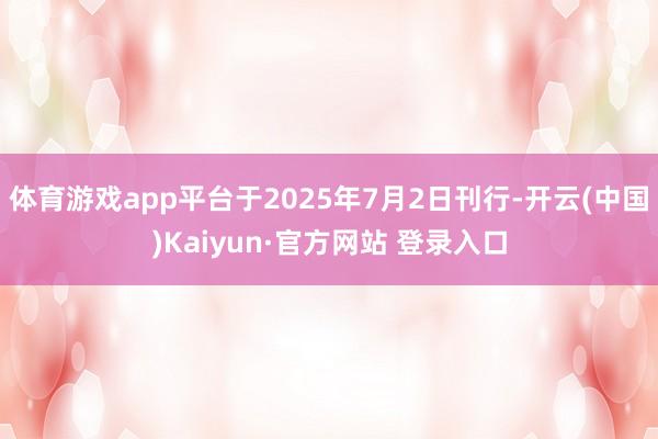 体育游戏app平台于2025年7月2日刊行-开云(中国)Kaiyun·官方网站 登录入口