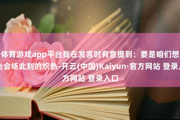 体育游戏app平台我在发言时有意提到：要是咱们想处治会场此刻的炽热-开云(中国)Kaiyun·官方网站 登录入口