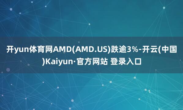 开yun体育网AMD(AMD.US)跌逾3%-开云(中国)Kaiyun·官方网站 登录入口