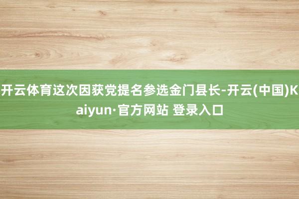 开云体育这次因获党提名参选金门县长-开云(中国)Kaiyun·官方网站 登录入口
