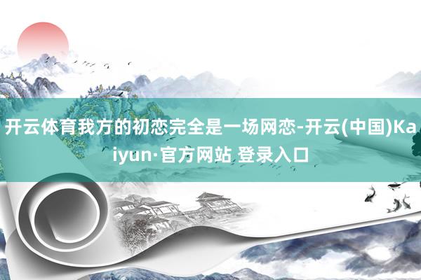 开云体育我方的初恋完全是一场网恋-开云(中国)Kaiyun·官方网站 登录入口
