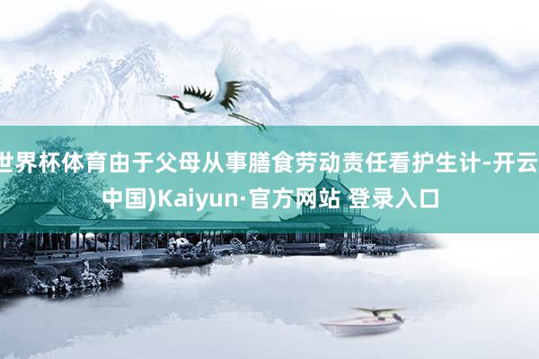 世界杯体育由于父母从事膳食劳动责任看护生计-开云(中国)Kaiyun·官方网站 登录入口