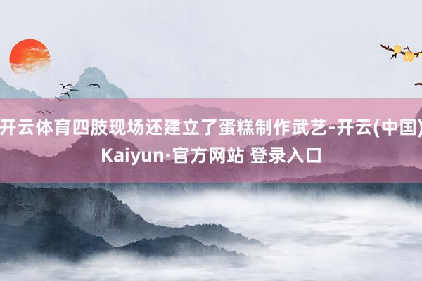 开云体育四肢现场还建立了蛋糕制作武艺-开云(中国)Kaiyun·官方网站 登录入口