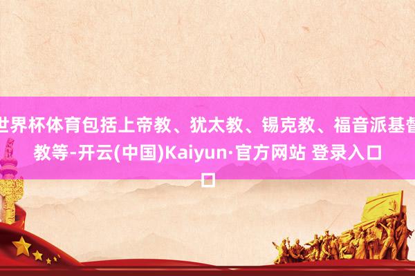 世界杯体育包括上帝教、犹太教、锡克教、福音派基督教等-开云(中国)Kaiyun·官方网站 登录入口