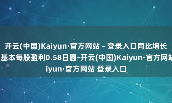 开云(中国)Kaiyun·官方网站 - 登录入口同比增长54.77%；基本每股盈利0.58日圆-开云(中国)Kaiyun·官方网站 登录入口