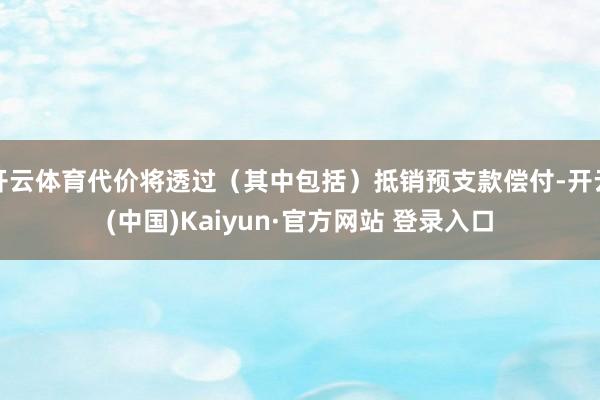 开云体育代价将透过（其中包括）抵销预支款偿付-开云(中国)Kaiyun·官方网站 登录入口