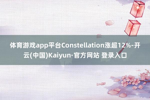 体育游戏app平台　　Constellation涨超12%-开云(中国)Kaiyun·官方网站 登录入口