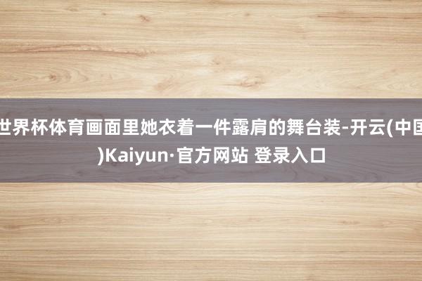 世界杯体育画面里她衣着一件露肩的舞台装-开云(中国)Kaiyun·官方网站 登录入口