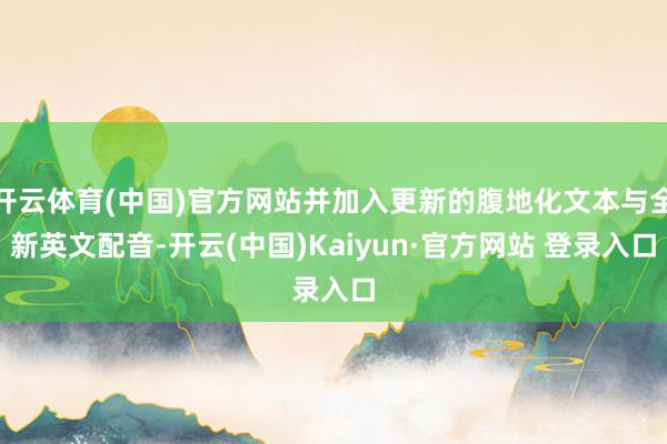 开云体育(中国)官方网站并加入更新的腹地化文本与全新英文配音-开云(中国)Kaiyun·官方网站 登录入口