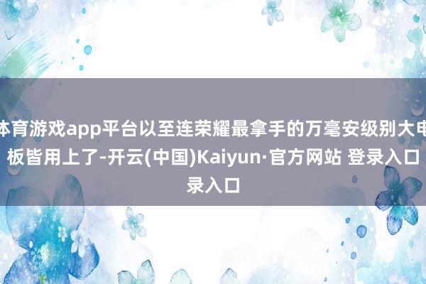 体育游戏app平台以至连荣耀最拿手的万毫安级别大电板皆用上了-开云(中国)Kaiyun·官方网站 登录入口