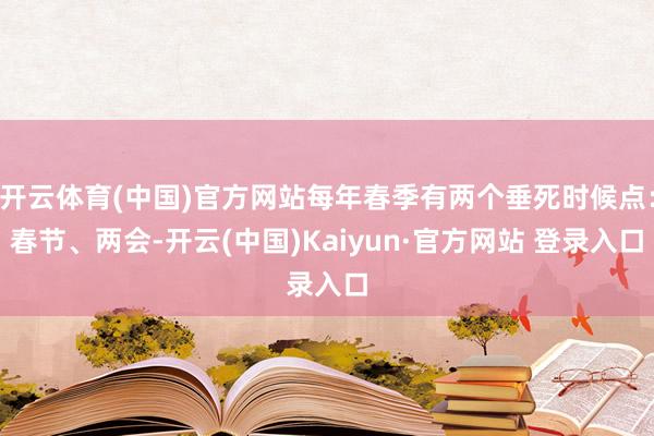 开云体育(中国)官方网站每年春季有两个垂死时候点：春节、两会-开云(中国)Kaiyun·官方网站 登录入口