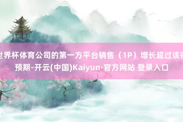 世界杯体育公司的第一方平台销售（1P）增长超过该行预期-开云(中国)Kaiyun·官方网站 登录入口