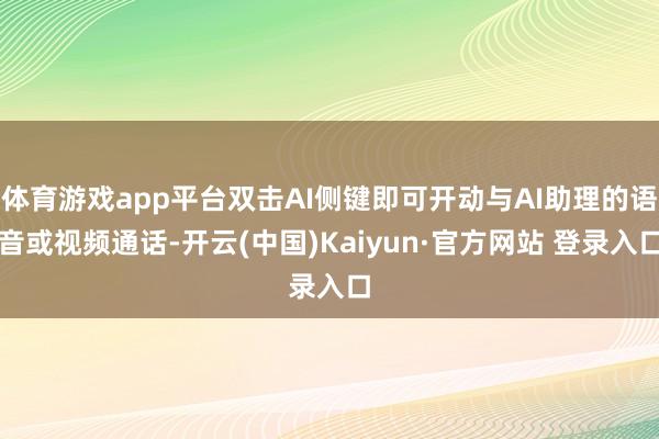 体育游戏app平台双击AI侧键即可开动与AI助理的语音或视频通话-开云(中国)Kaiyun·官方网站 登录入口