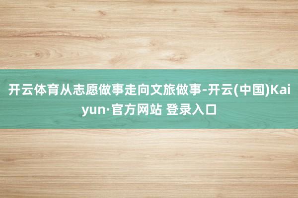 开云体育从志愿做事走向文旅做事-开云(中国)Kaiyun·官方网站 登录入口