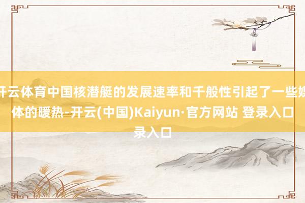 开云体育中国核潜艇的发展速率和千般性引起了一些媒体的暖热-开云(中国)Kaiyun·官方网站 登录入口