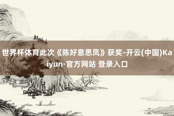 世界杯体育此次《陈好意思凤》获奖-开云(中国)Kaiyun·官方网站 登录入口
