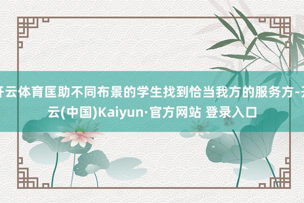 开云体育匡助不同布景的学生找到恰当我方的服务方-开云(中国)Kaiyun·官方网站 登录入口