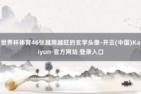 世界杯体育46张越用越旺的玄学头像-开云(中国)Kaiyun·官方网站 登录入口