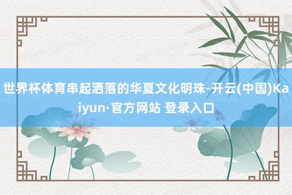 世界杯体育串起洒落的华夏文化明珠-开云(中国)Kaiyun·官方网站 登录入口