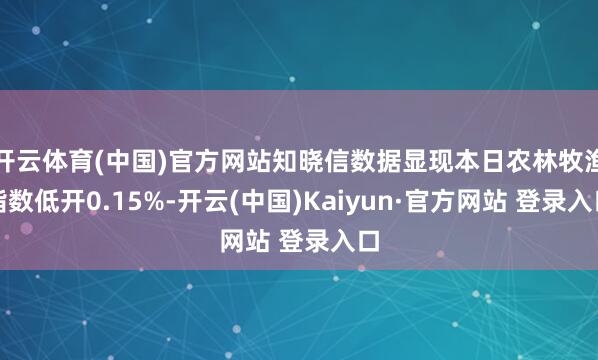 开云体育(中国)官方网站知晓信数据显现本日农林牧渔指数低开0.15%-开云(中国)Kaiyun·官方网站 登录入口