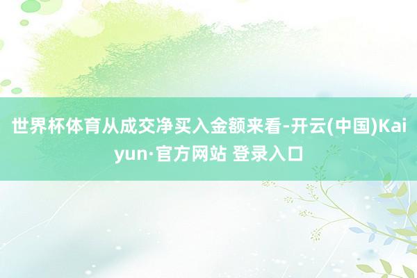 世界杯体育　　从成交净买入金额来看-开云(中国)Kaiyun·官方网站 登录入口