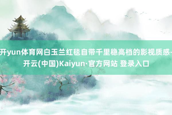 开yun体育网白玉兰红毯自带千里稳高档的影视质感-开云(中国)Kaiyun·官方网站 登录入口