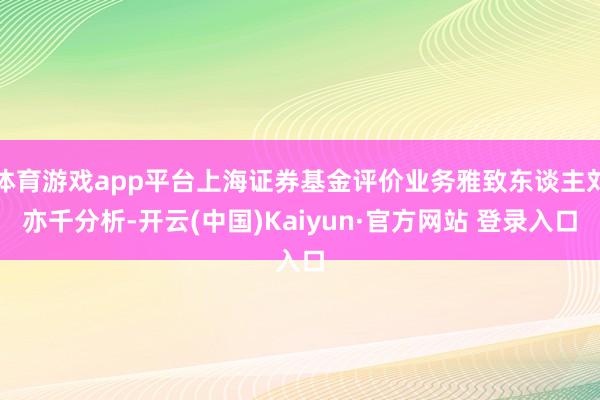 体育游戏app平台上海证券基金评价业务雅致东谈主刘亦千分析-开云(中国)Kaiyun·官方网站 登录入口