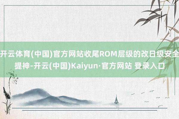 开云体育(中国)官方网站收尾ROM层级的改日级安全提神-开云(中国)Kaiyun·官方网站 登录入口