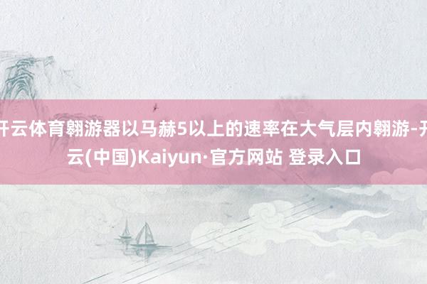 开云体育翱游器以马赫5以上的速率在大气层内翱游-开云(中国)Kaiyun·官方网站 登录入口