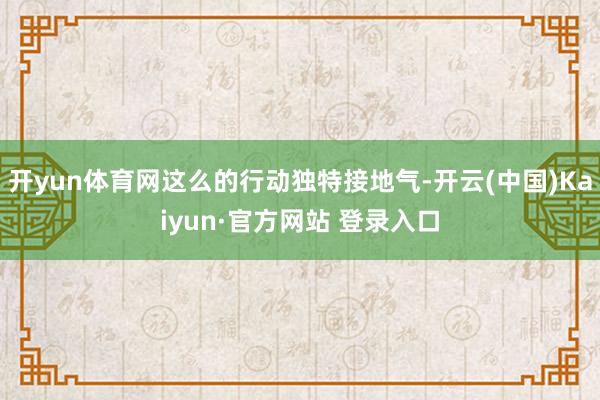 开yun体育网这么的行动独特接地气-开云(中国)Kaiyun·官方网站 登录入口