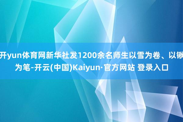 开yun体育网新华社发1200余名师生以雪为卷、以锹为笔-开云(中国)Kaiyun·官方网站 登录入口